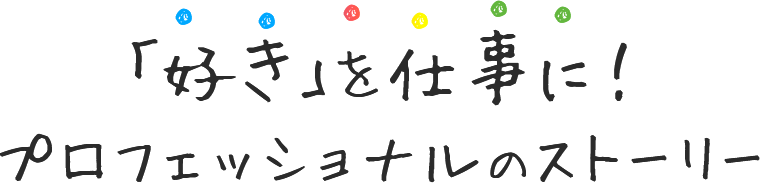 「好き」を仕事に！プロフェッショナルのストーリー