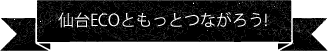 仙台ECOともっとつながろう！